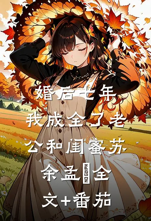 婚后七年，我成全了老公和闺蜜苏余孟玥全文+番茄