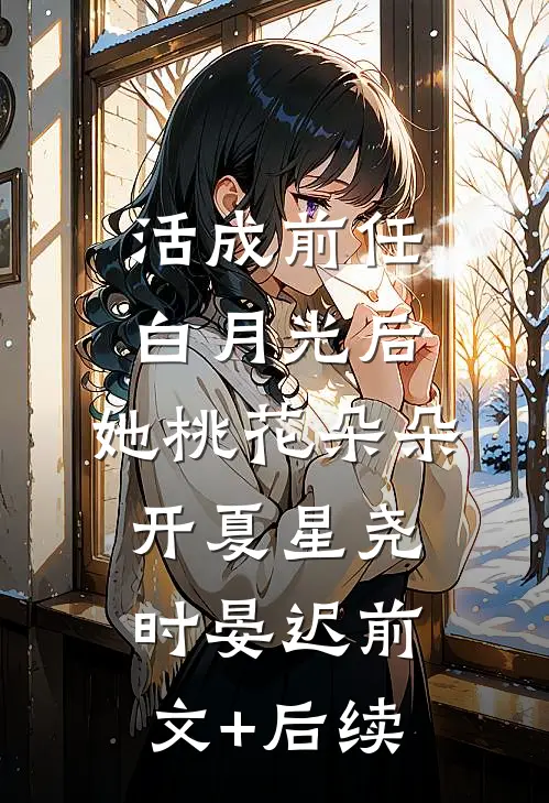 活成前任白月光后，她桃花朵朵开夏星尧时晏迟前文+后续