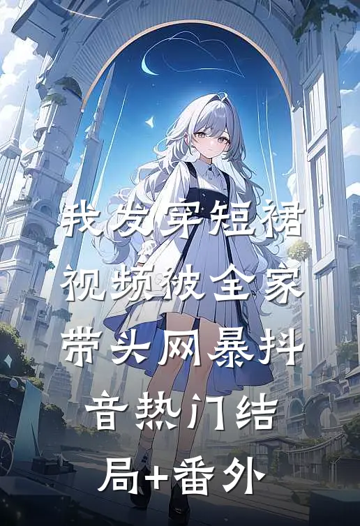 我发穿短裙视频被全家带头网暴抖音热门结局+番外