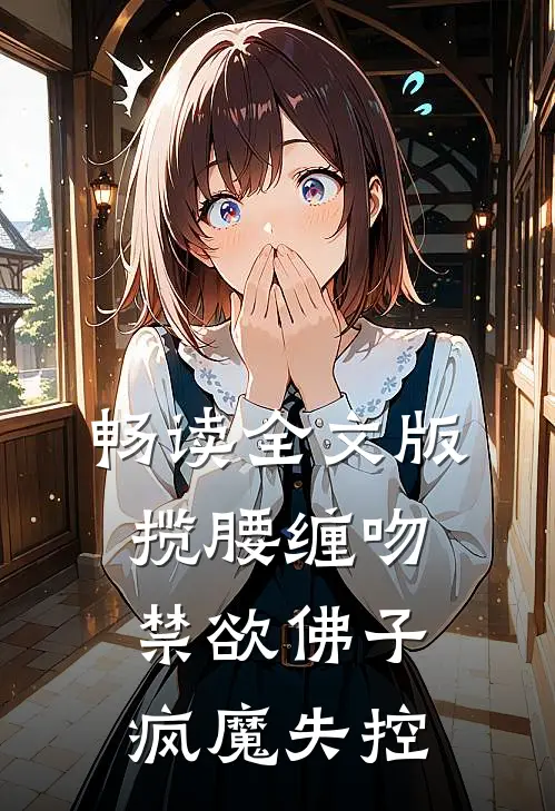 畅读全文版揽腰缠吻，禁欲佛子疯魔失控