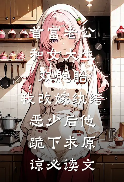 首富老公和女大生双胞胎，我改嫁纨绔恶少后他跪下求原谅必读文