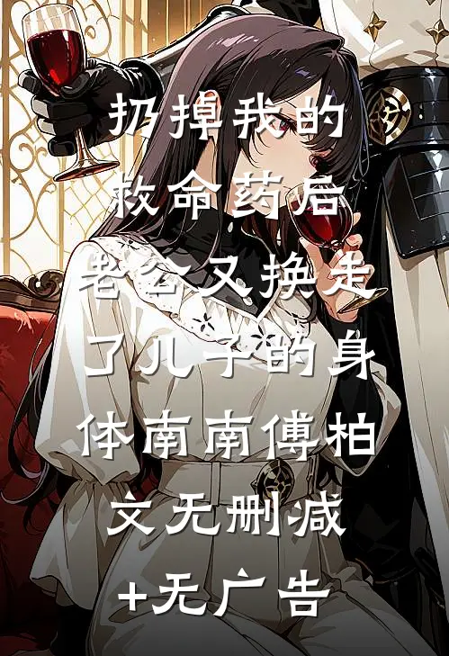 扔掉我的救命药后，老公又换走了儿子的身体南南傅柏文无删减+无广告