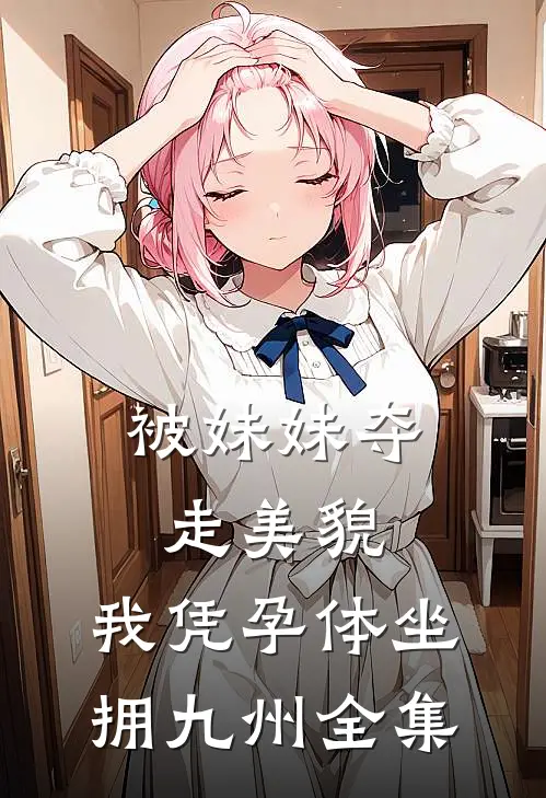 被妹妹夺走美貌，我凭孕体坐拥九州 全集
