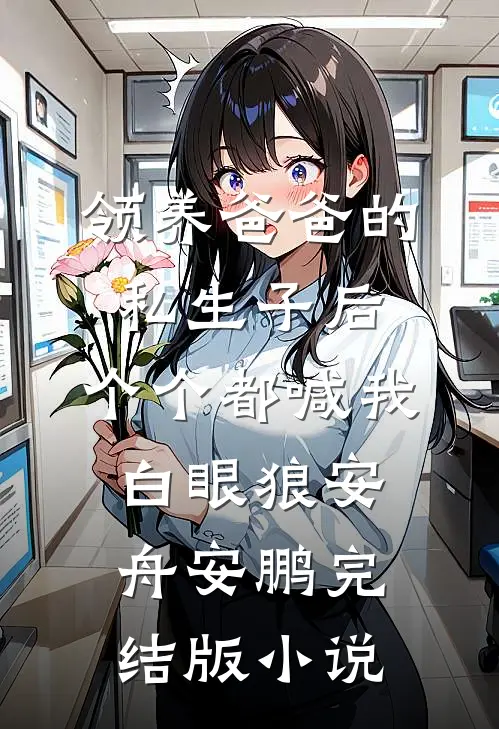 领养爸爸的私生子后，个个都喊我白眼狼安舟安鹏完结版小说