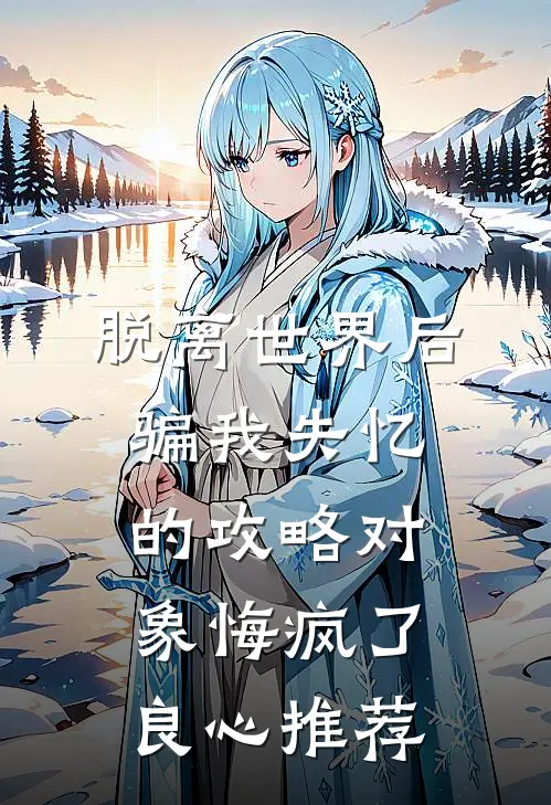 脱离世界后，骗我失忆的攻略对象悔疯了良心推荐