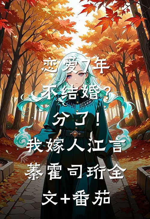 恋爱7年不结婚？分了！我嫁人江言蓁霍司珩全文+番茄