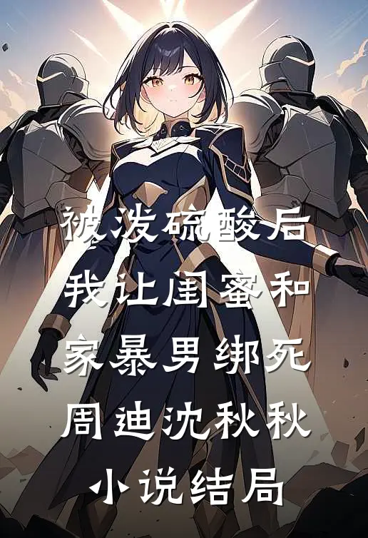 被泼硫酸后，我让闺蜜和家暴男绑死周迪沈秋秋小说结局