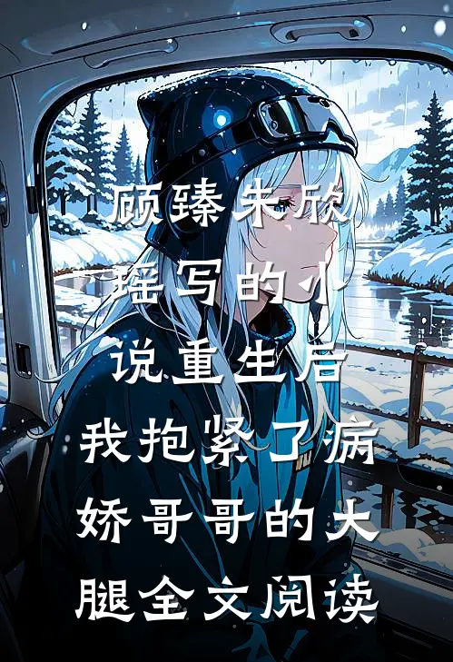 顾臻朱欣瑶写的小说重生后，我抱紧了病娇哥哥的大腿全文阅读