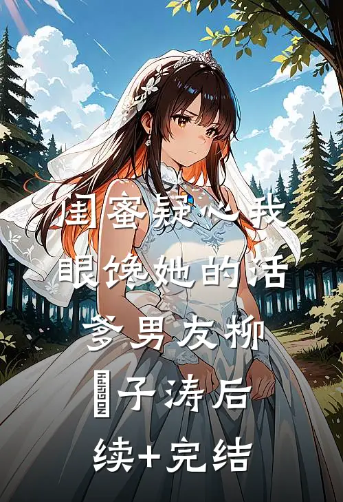 闺蜜疑心我眼馋她的活爹男友柳妼子涛后续+完结