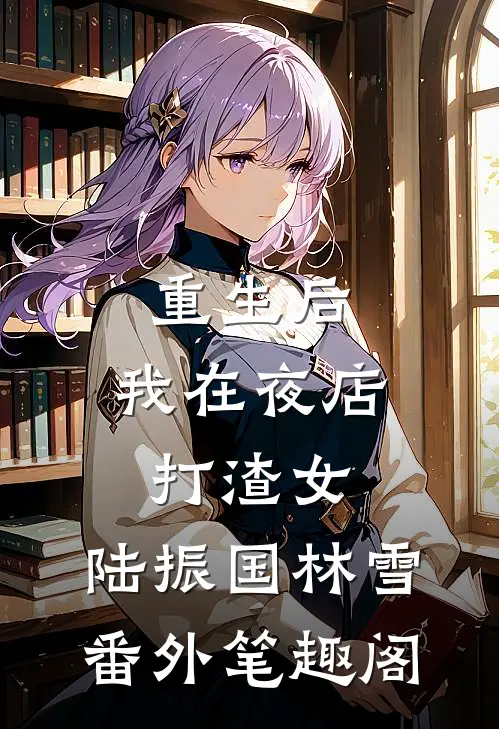 重生后：我在夜店打渣女：陆振国林雪番外笔趣阁