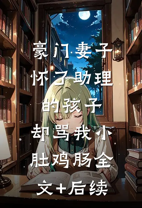 豪门妻子怀了助理的孩子，却骂我小肚鸡肠全文+后续