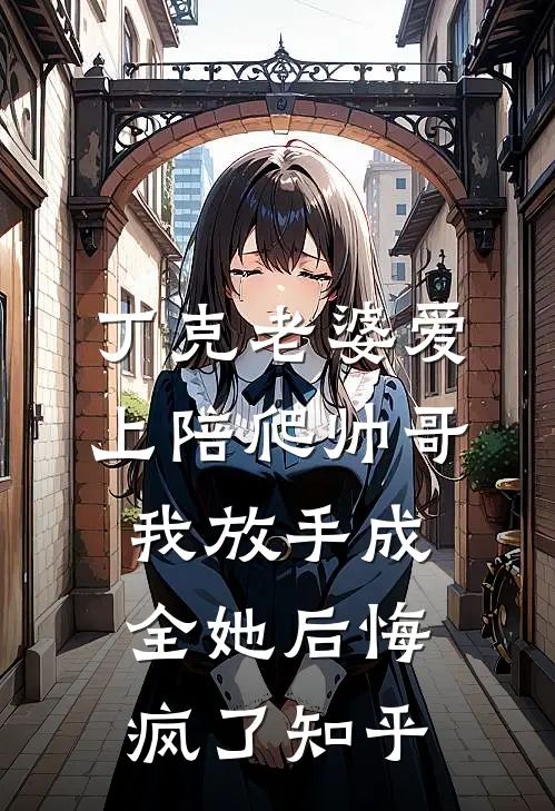 丁克老婆爱上陪爬帅哥，我放手成全她后悔疯了知乎