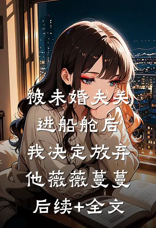 被未婚夫关进船舱后，我决定放弃他薇薇蔓蔓后续+全文
