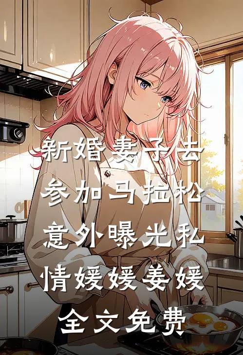 新婚妻子去参加马拉松，意外曝光私情媛媛姜媛全文免费