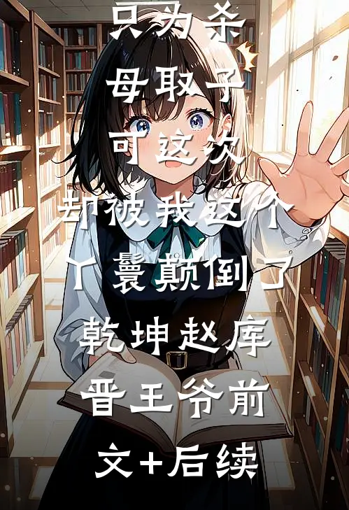 主母杀我未婚夫逼死我全家，只为杀母取子，可这次，却被我这个丫鬟颠倒了乾坤赵库晋王爷前文+后续