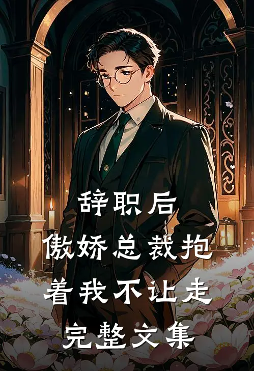 辞职后，傲娇总裁抱着我不让走完整文集