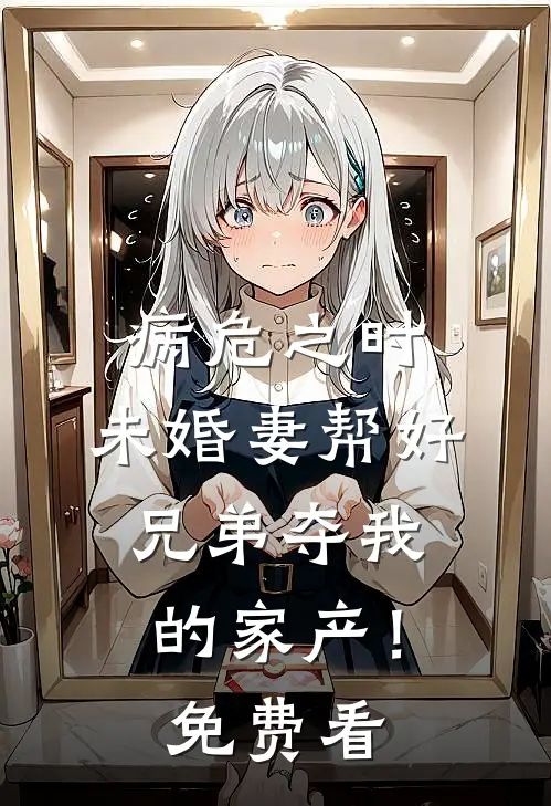 病危之时，未婚妻帮好兄弟夺我的家产！免费看