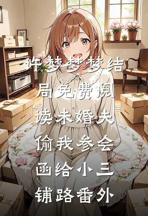 许梦梦梦结局免费阅读未婚夫偷我参会函给小三铺路番外