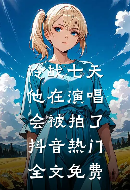 冷战七天，他在演唱会被拍了抖音热门全文免费