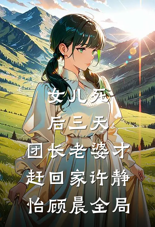 女儿死后三天，团长老婆才赶回家许静怡顾晨全局