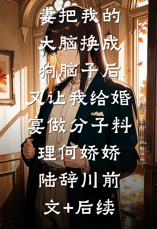 男友未婚妻把我的大脑换成狗脑子后，又让我给婚宴做分子料理何娇娇陆辞川前文+后续