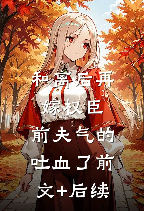 和离后再嫁权臣，前夫气的吐血了前文+后续