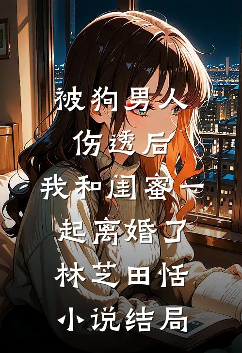 被狗男人伤透后，我和闺蜜一起离婚了林芝田恬小说结局