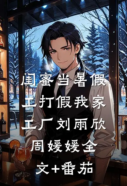 闺蜜当暑假工打假我家工厂刘雨欣周媛媛全文+番茄