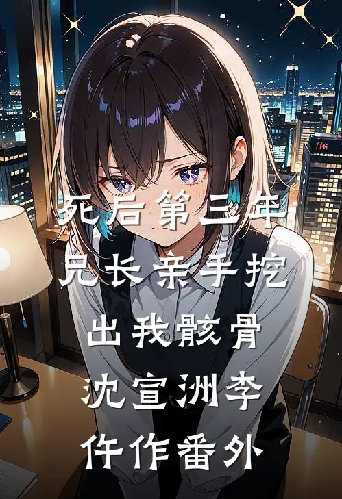 死后第三年，兄长亲手挖出我骸骨沈宣洲李仵作 番外
