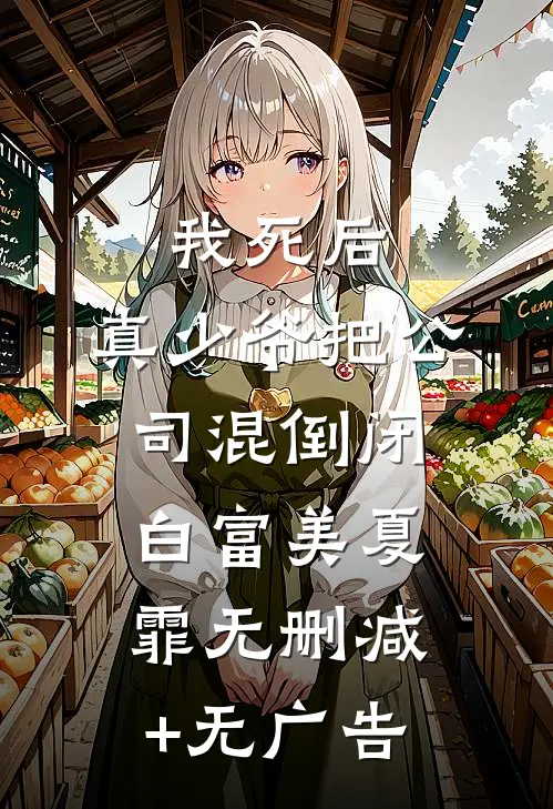 我死后，真少爷把公司混倒闭白富美夏霏无删减+无广告