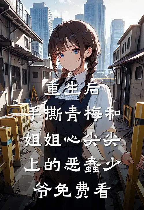 重生后，手撕青梅和姐姐心尖尖上的恶蠢少爷免费看