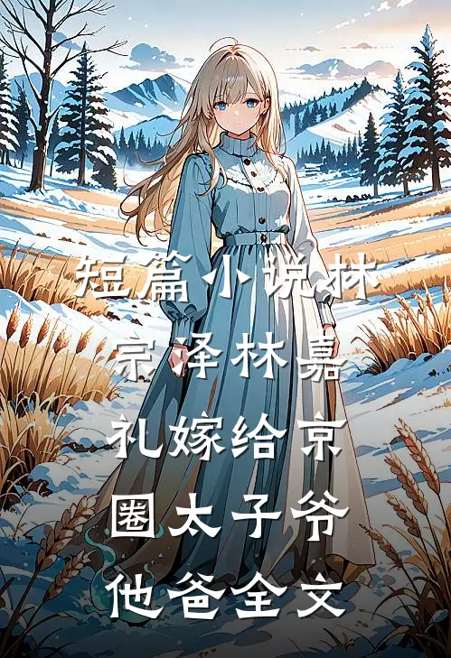 短篇小说林宗泽林嘉礼嫁给京圈太子爷他爸全文