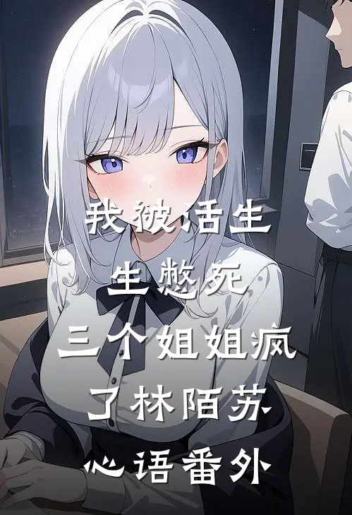 我被活生生憋死，三个姐姐疯了林陌苏心语番外