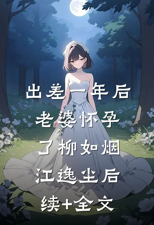 出差一年后，老婆怀孕了柳如烟江逸尘后续+全文
