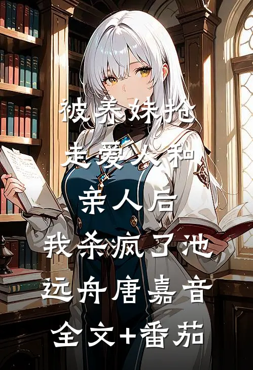 被养妹抢走爱人和亲人后，我杀疯了池远舟唐嘉音全文+番茄