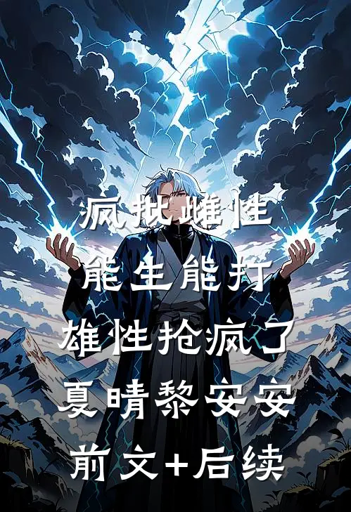 疯批雌性能生能打，雄性抢疯了夏晴黎安安前文+后续