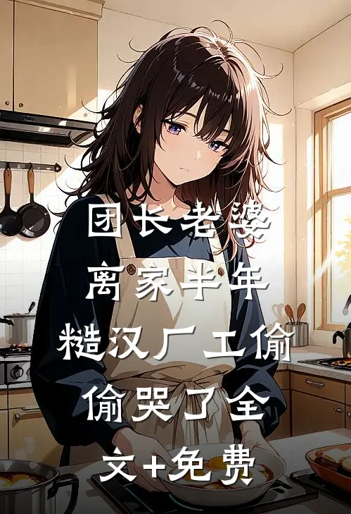 团长老婆离家半年，糙汉厂工偷偷哭了全文+免费