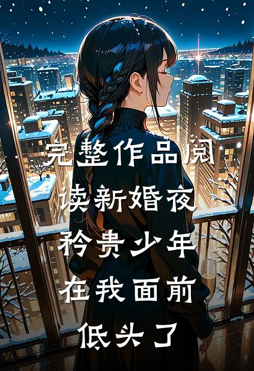 完整作品阅读新婚夜，矜贵少年在我面前低头了