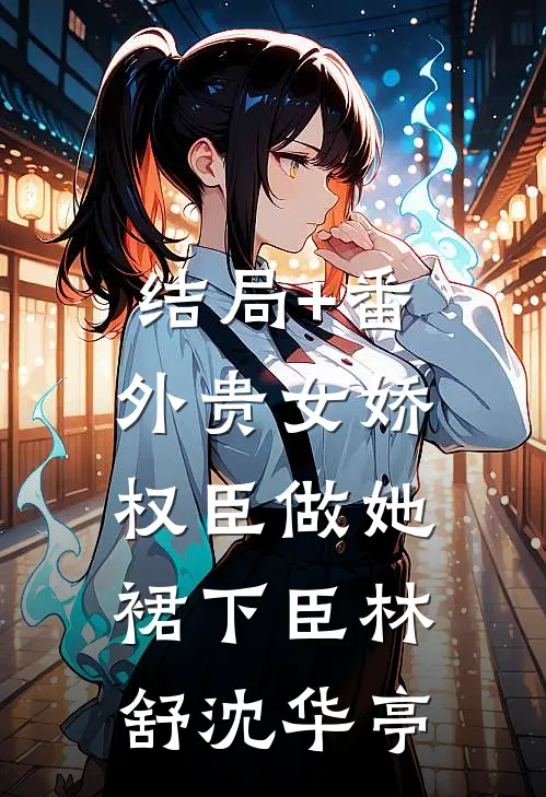结局+番外贵女娇：权臣做她裙下臣林舒沈华亭