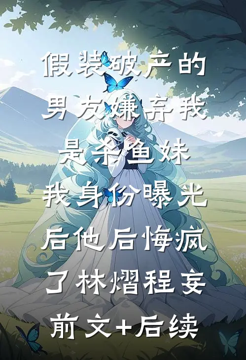 假装破产的男友嫌弃我是杀鱼妹，我身份曝光后他后悔疯了林熠程妄前文+后续