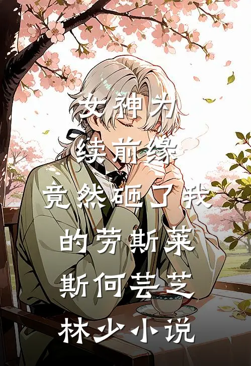 女神为续前缘，竟然砸了我的劳斯莱斯何芸芝林少小说