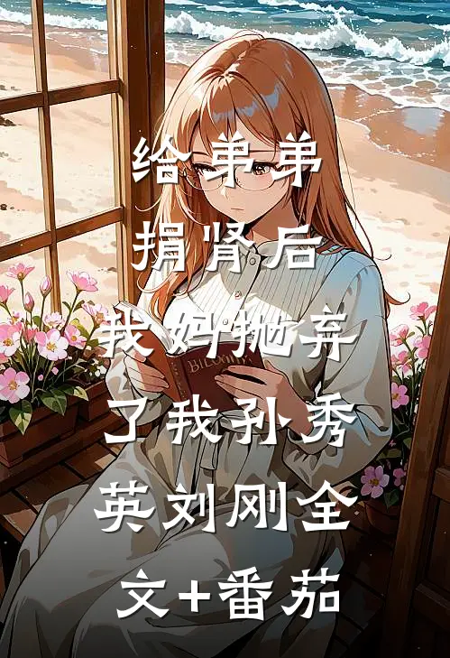 给弟弟捐肾后，我妈抛弃了我孙秀英刘刚全文+番茄
