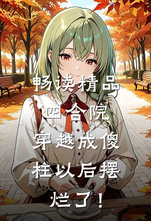 畅读精品四合院：穿越成傻柱以后摆烂了！
