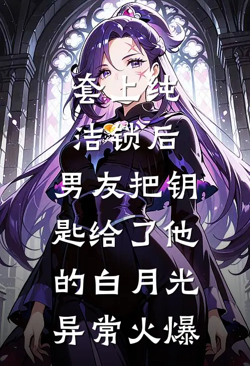 套上纯洁锁后，男友把钥匙给了他的白月光异常火爆