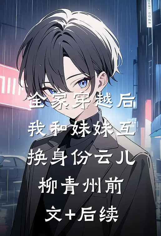 全家穿越后我和妹妹互换身份云儿柳青州前文+后续