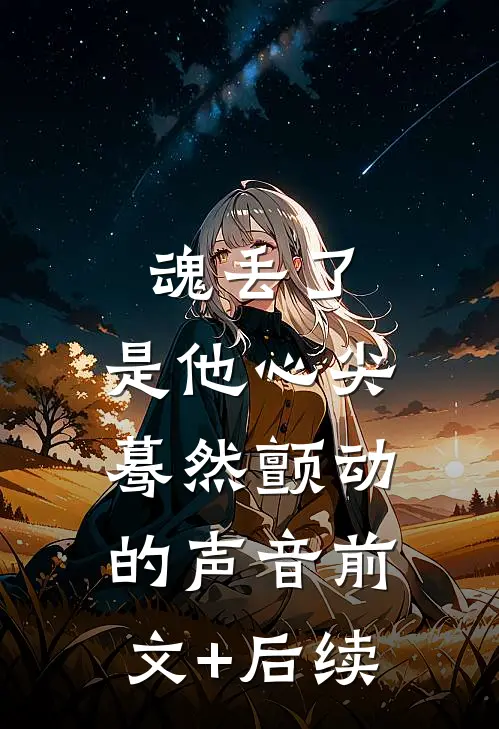 魂丢了，是他心尖蓦然颤动的声音前文+后续