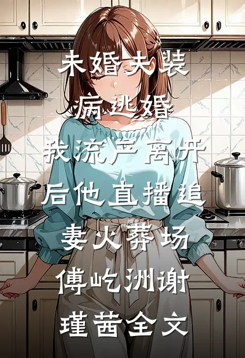 未婚夫装病逃婚，我流产离开后他直播追妻火葬场傅屹洲谢瑾茜全文