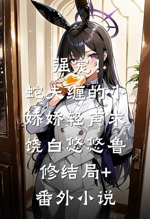 强宠！蛇夫缠的小娇娇轻声求饶白悠悠鲁修结局+番外小说