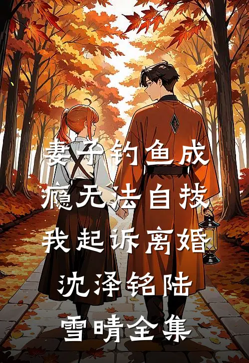 妻子钓鱼成瘾无法自拔，我起诉离婚沈泽铭陆雪晴全集