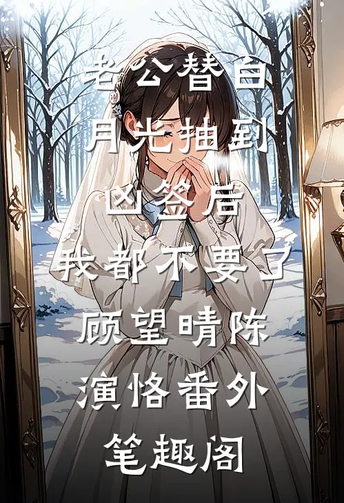 老公替白月光抽到凶签后，我都不要了：顾望晴陈演恪番外笔趣阁